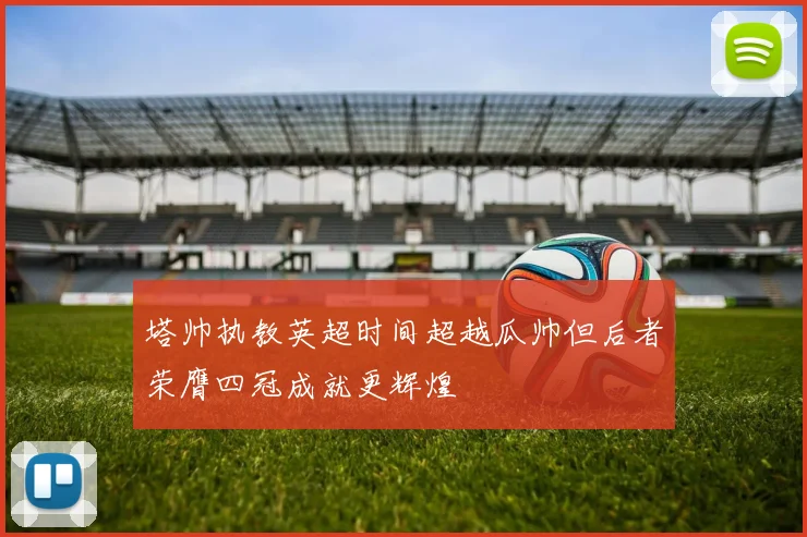 塔帅执教英超时间超越瓜帅但后者荣膺四冠成就更辉煌
