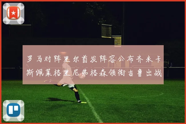 罗马对阵里尔首发阵容公布齐米卡斯佩莱格里尼弗格森领衔吉鲁出战