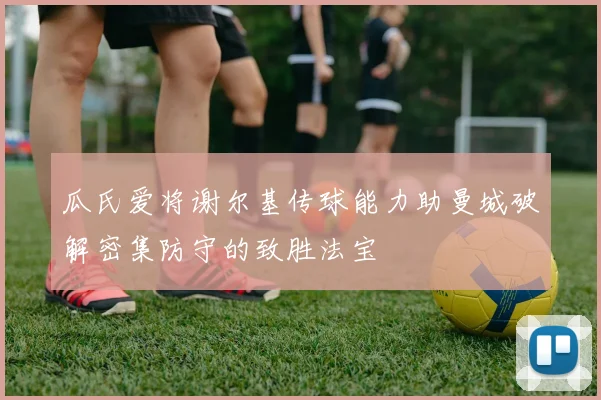 瓜氏爱将谢尔基传球能力助曼城破解密集防守的致胜法宝