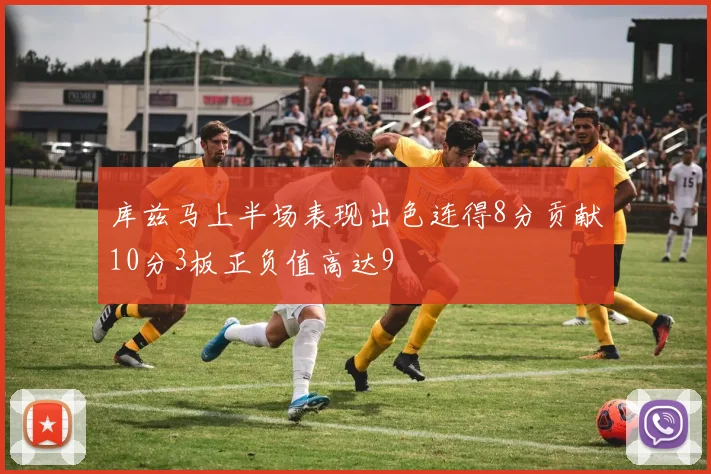 库兹马上半场表现出色连得8分贡献10分3板正负值高达9