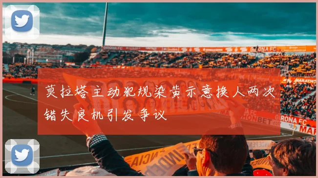 莫拉塔主动犯规染黄示意换人两次错失良机引发争议
