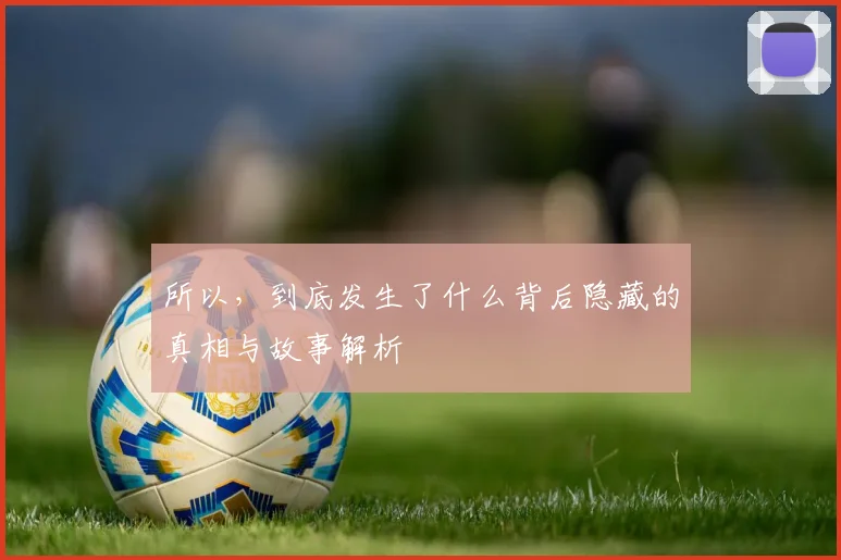 所以，到底发生了什么背后隐藏的真相与故事解析