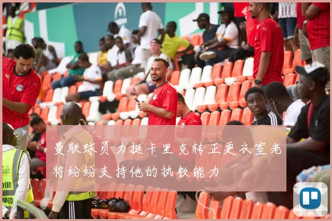 曼联球员力挺卡里克转正更衣室老将纷纷支持他的执教能力