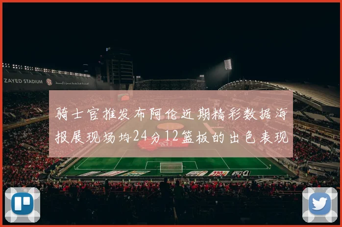 骑士官推发布阿伦近期精彩数据海报展现场均24分12篮板的出色表现