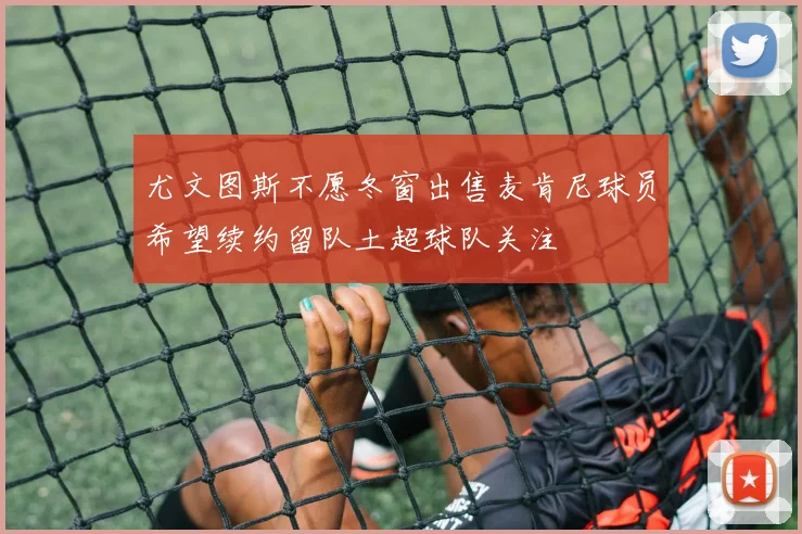 尤文图斯不愿冬窗出售麦肯尼球员希望续约留队土超球队关注