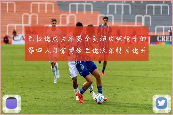 巴拉德成为本赛季英超攻破枪手的第四人与索博哈兰德沃尔特马德并肩齐名