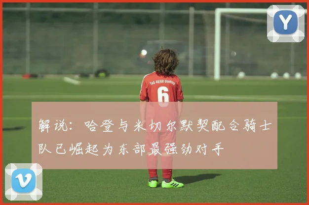 解说：哈登与米切尔默契配合骑士队已崛起为东部最强劲对手