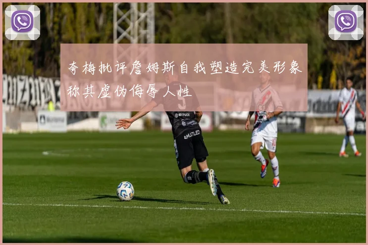 夸梅批评詹姆斯自我塑造完美形象称其虚伪侮辱人性