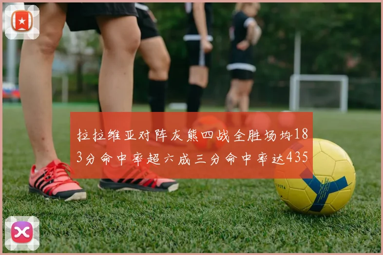 拉拉维亚对阵灰熊四战全胜场均183分命中率超六成三分命中率达435