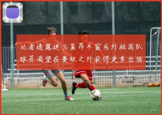 记者透露迭戈莱昂冬窗或外租离队球员渴望在曼联之外获得更多出场机会