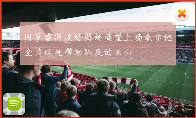 冈萨雷斯谈塔图姆渴望上场表示他全力以赴帮助队友的决心