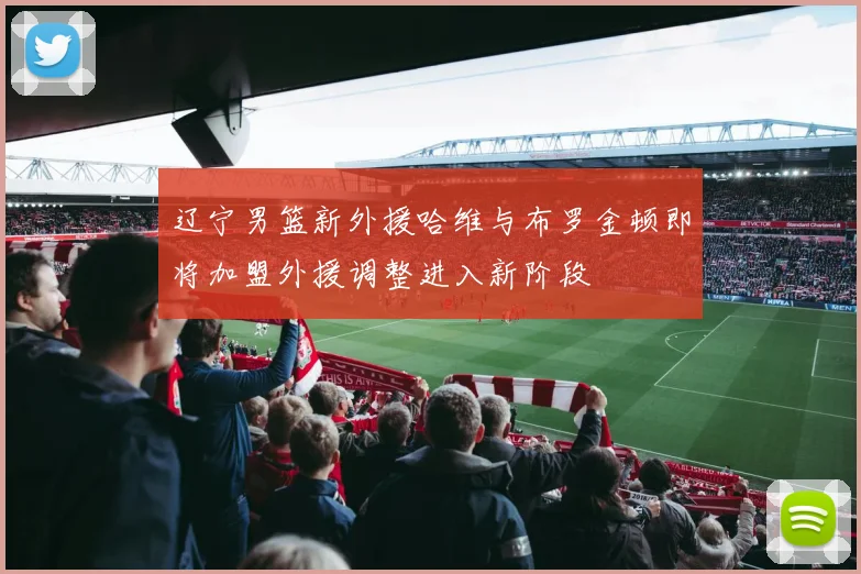 辽宁男篮新外援哈维与布罗金顿即将加盟外援调整进入新阶段