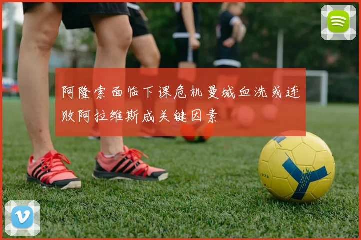 阿隆索面临下课危机曼城血洗或连败阿拉维斯成关键因素