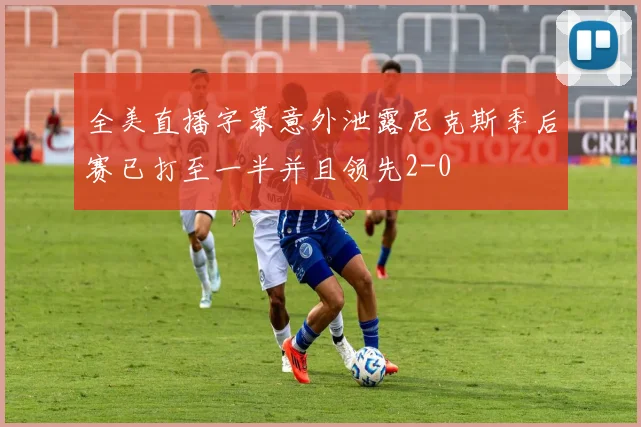 全美直播字幕意外泄露尼克斯季后赛已打至一半并且领先2-0