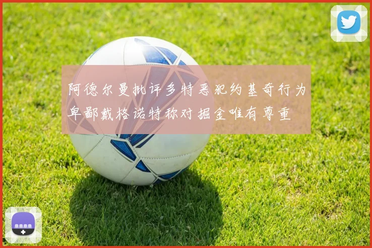 阿德尔曼批评多特恶犯约基奇行为卑鄙戴格诺特称对掘金唯有尊重