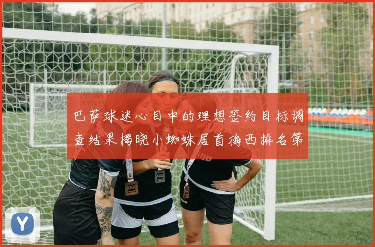 巴萨球迷心目中的理想签约目标调查结果揭晓小蜘蛛居首梅西排名第六