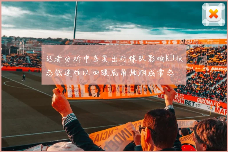 记者分析申京复出对球队影响KD状态低迷难以回暖底角抽烟成常态