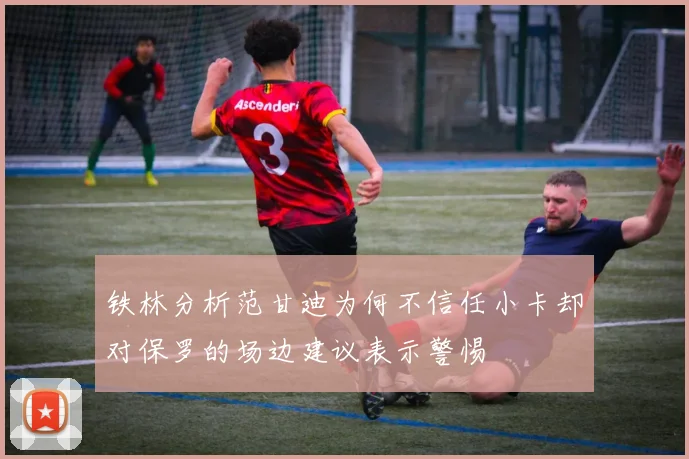 铁林分析范甘迪为何不信任小卡却对保罗的场边建议表示警惕