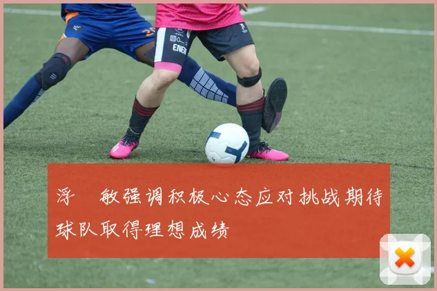 浮嶋敏强调积极心态应对挑战期待球队取得理想成绩