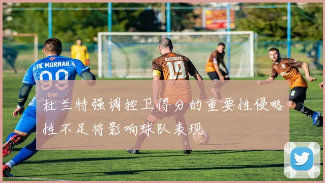 杜兰特强调控卫得分的重要性侵略性不足将影响球队表现